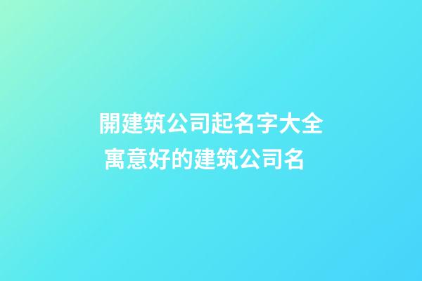 開建筑公司起名字大全 寓意好的建筑公司名-第1張-公司起名-玄機(jī)派